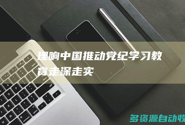 【理响中国】推动党纪学习教育走深走实
