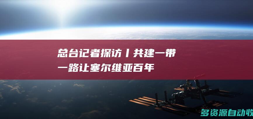 总台记者探访丨共建一带一路让塞尔维亚百年