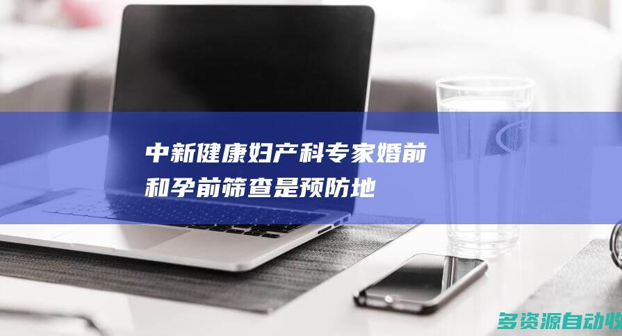 中新健康妇产科专家婚前和孕前筛查是预防地