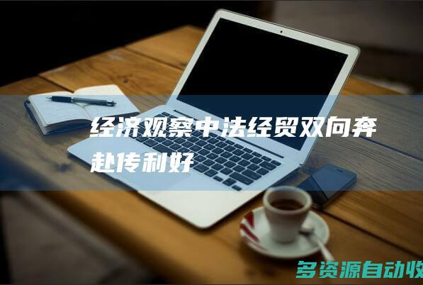 （经济观察）中法经贸“双向奔赴”传利好