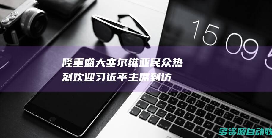 隆重盛大！塞尔维亚民众热烈欢迎习近平主席到访