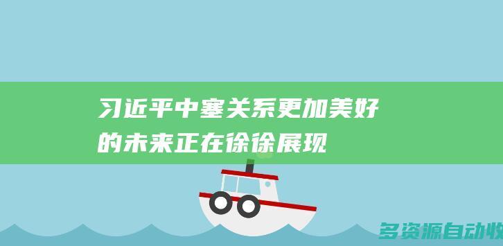 习近平中塞关系更加美好的未来正在徐徐展现