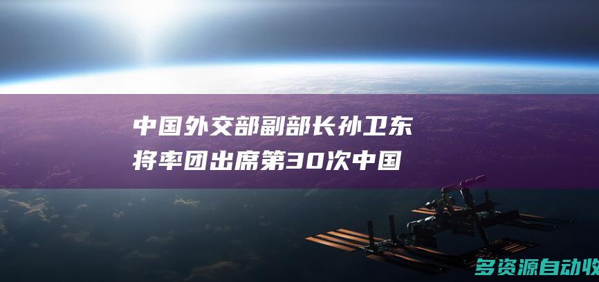 中国外交部副部长孙卫东将率团出席第30次中国—东盟高官磋商