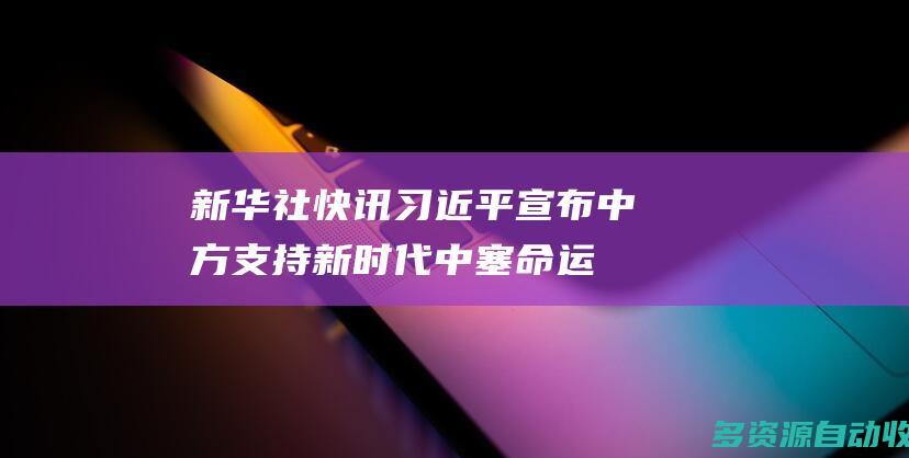 新华社快讯｜习近平宣布中方支持新时代中塞命运共同体建设首期6项举措
