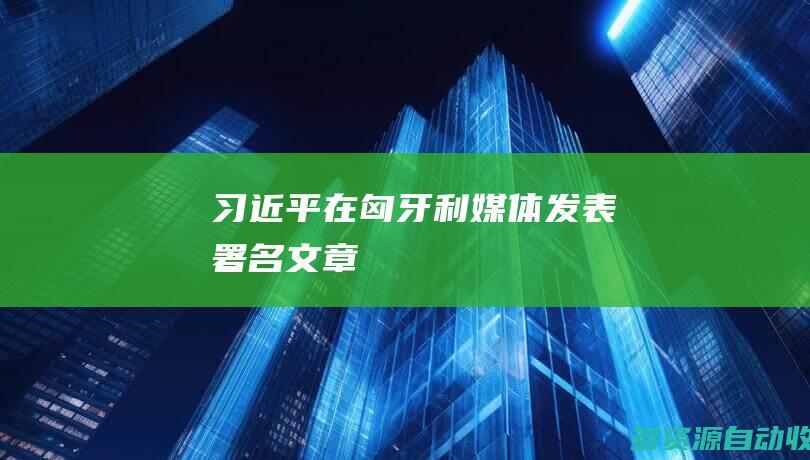 习近平在匈牙利媒体发表署名文章