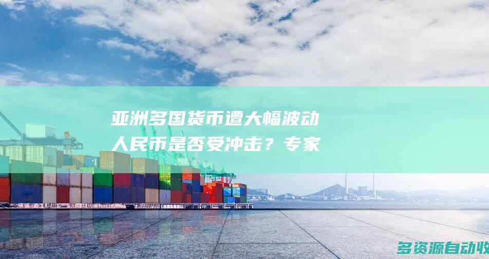亚洲多国货币遭大幅波动 人民币是否受冲击？专家详解
