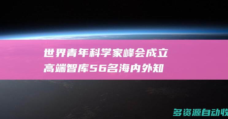 世界青年科学家峰会成立高端智库 56名海内外知名青年才俊加盟