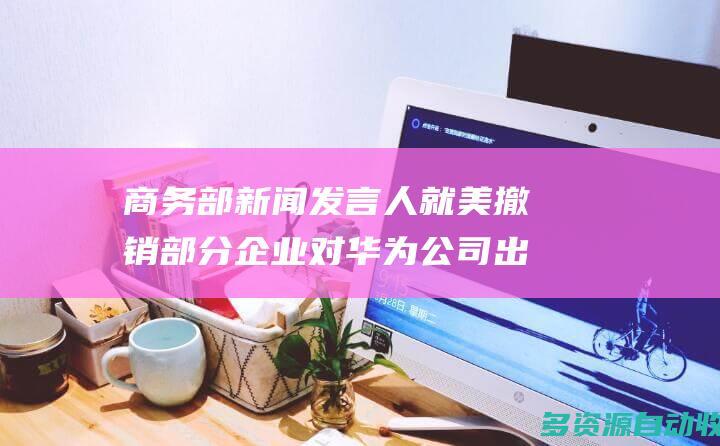商务部新闻发言人就美撤销部分企业对华为公司出
