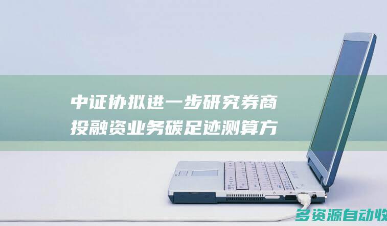 中证协拟进一步研究券商投融资业务碳足迹测算方