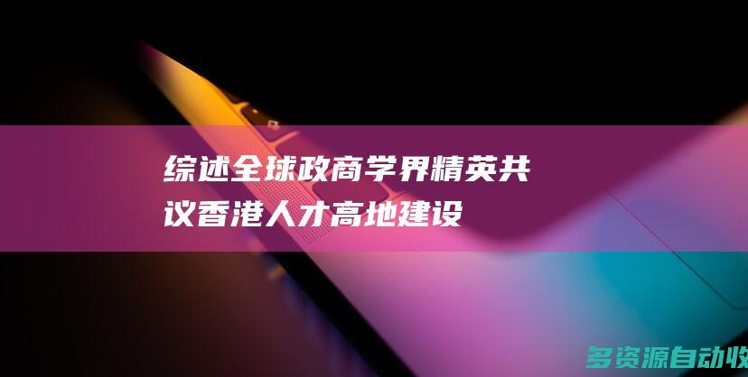 综述全球政商学界精英共议香港人才高地建设