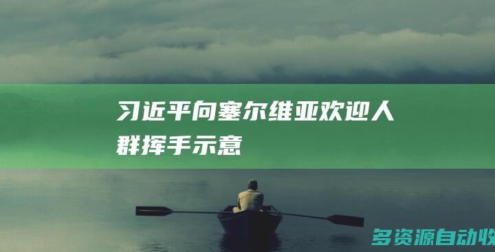 习近平向塞尔维亚欢迎人群挥手示意
