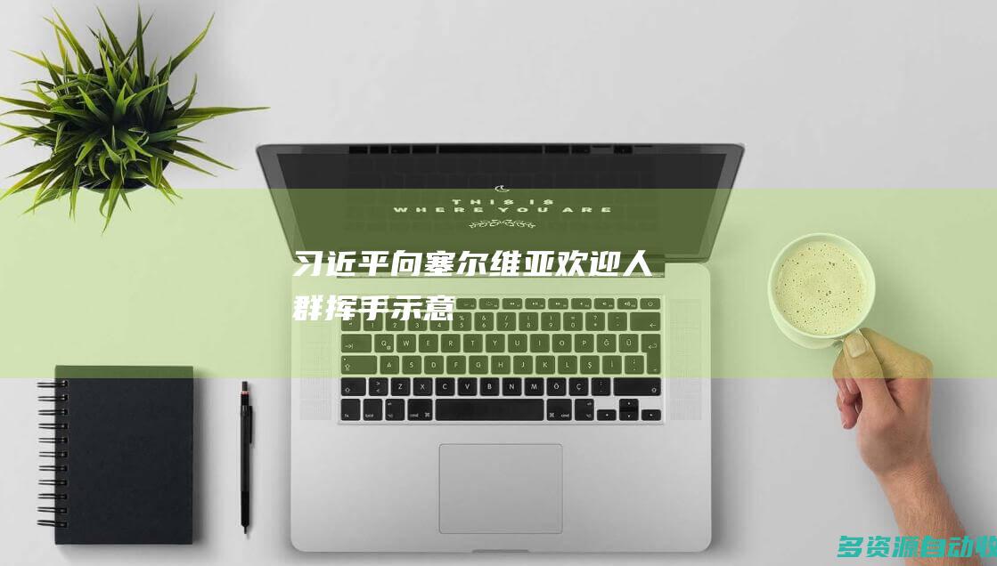 习近平向塞尔维亚欢迎人群挥手示意