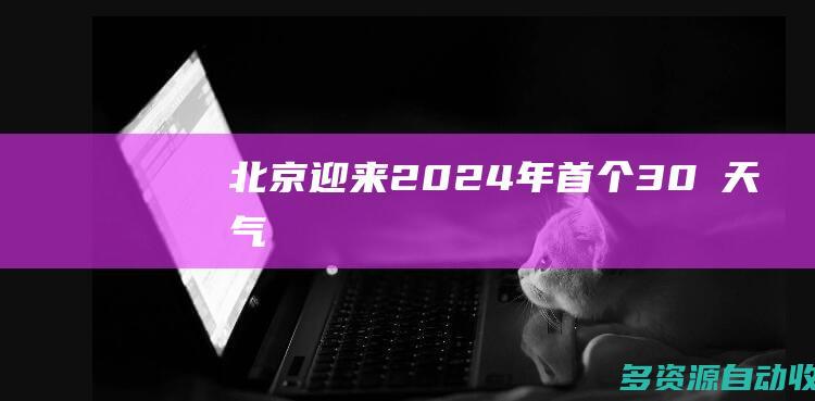 北京迎来2024年首个30℃天气