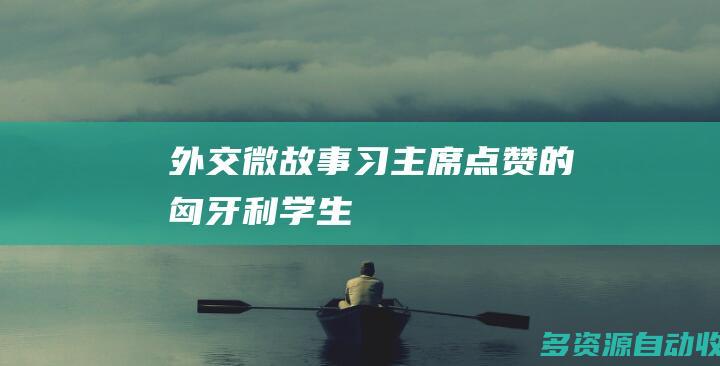 外交微故事｜习主席点赞的匈牙利学生