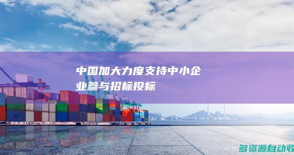 中国加大力度支持中小企业参与招标投标