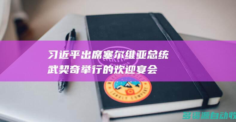 习近平出席塞尔维亚总统武契奇举行的欢迎宴会