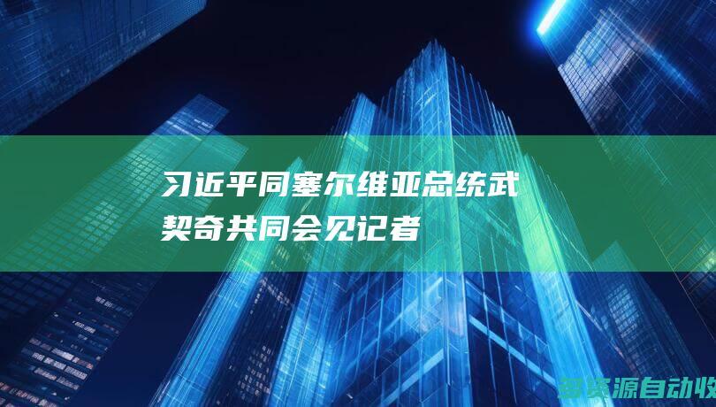 习近平同塞尔维亚总统武契奇共同会见记者