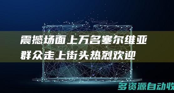 震撼场面！上万名塞尔维亚群众走上街头 热烈欢迎习近平主席到访