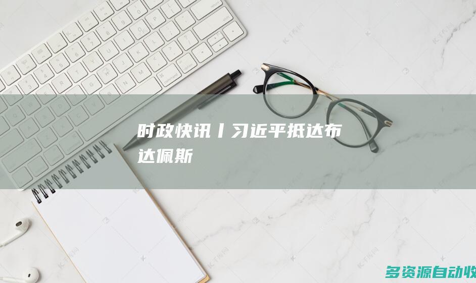 时政快讯丨习近平抵达布达佩斯