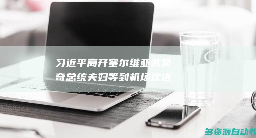 习近平离开塞尔维亚武契奇总统夫妇等到机场欢送