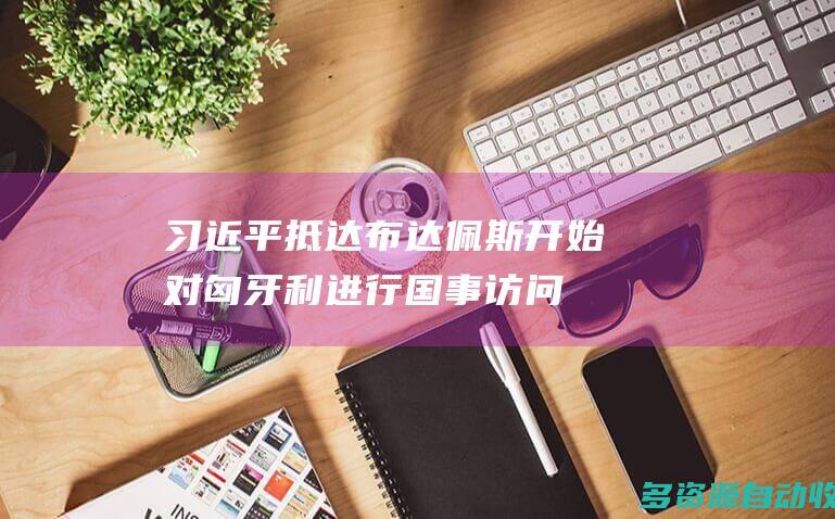 习近平抵达布达佩斯开始对匈牙利进行国事访问