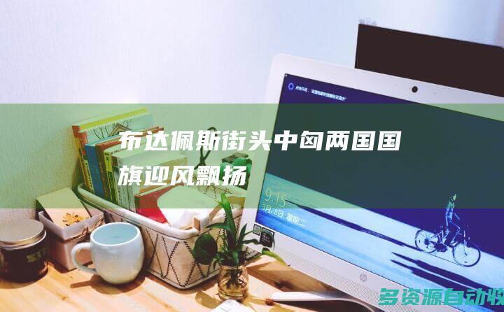 布达佩斯街头中匈两国国旗迎风飘扬