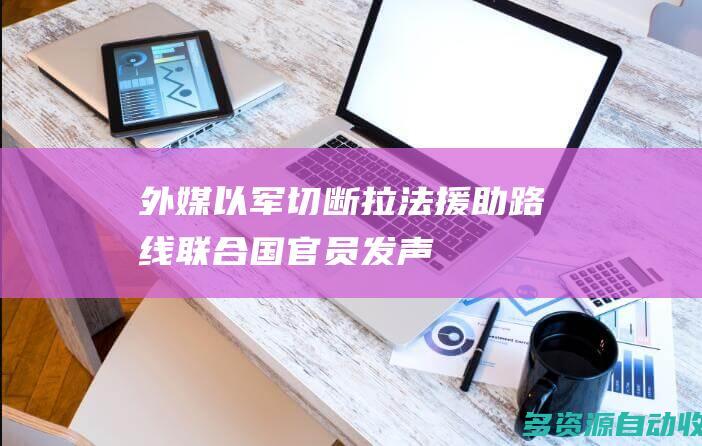 外媒：以军切断拉法援助路线 联合国官员发声