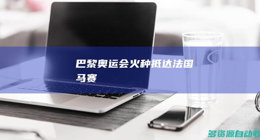 巴黎奥运会火种抵达法国马赛