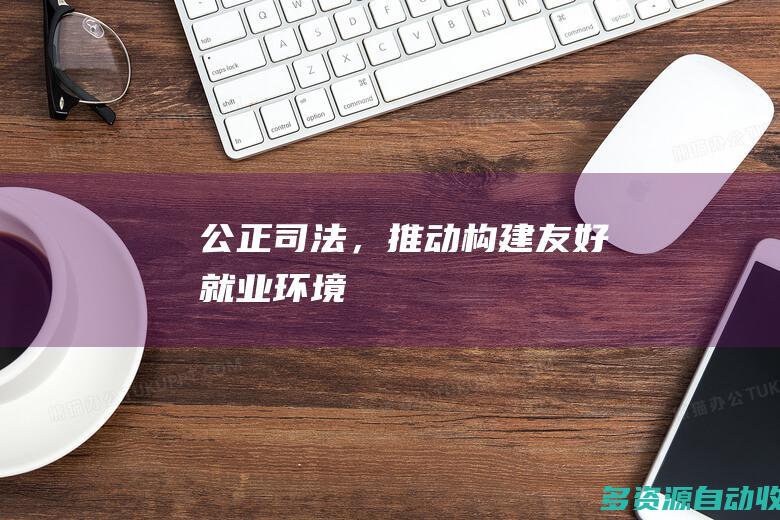 公正司法，推动构建友好就业环境