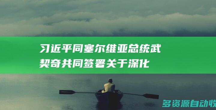 习近平同塞尔维亚总统武契奇共同签署《关于深化和提升中塞全面战略伙伴关系、构建新时代中塞命运共同体的联合声明》