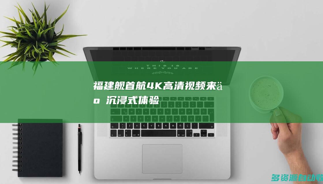 福建舰首航4K高清视频来了沉浸式体验
