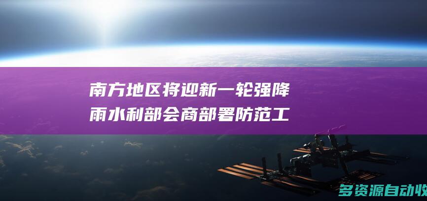 南方地区将迎新一轮强降雨水利部会商部署防范工
