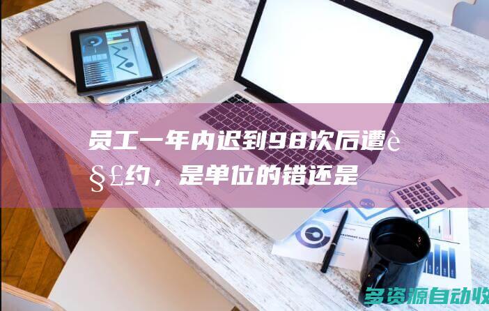 员工一年内迟到98次后遭解约，是单位的错还是