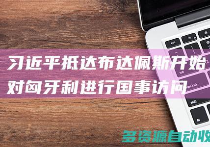 习近平抵达布达佩斯开始对匈牙利进行国事访问