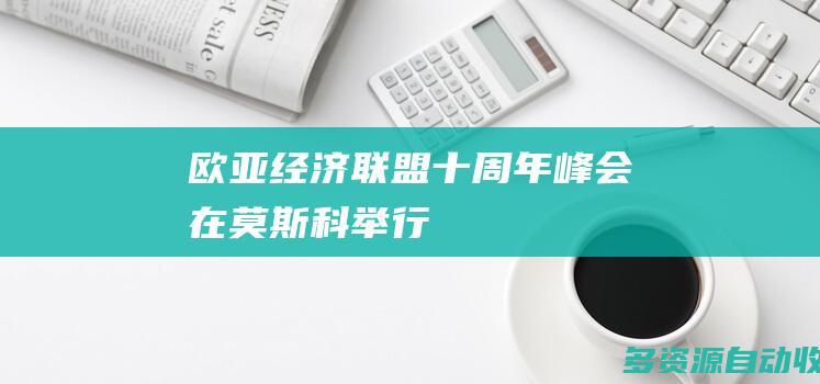 欧亚经济联盟十周年峰会在莫斯科举行