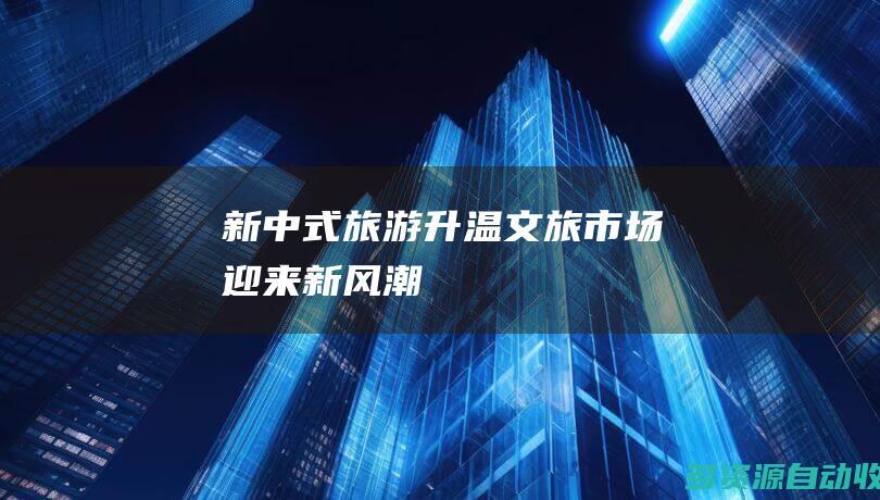 “新中式”旅游升温 文旅市场迎来新风潮