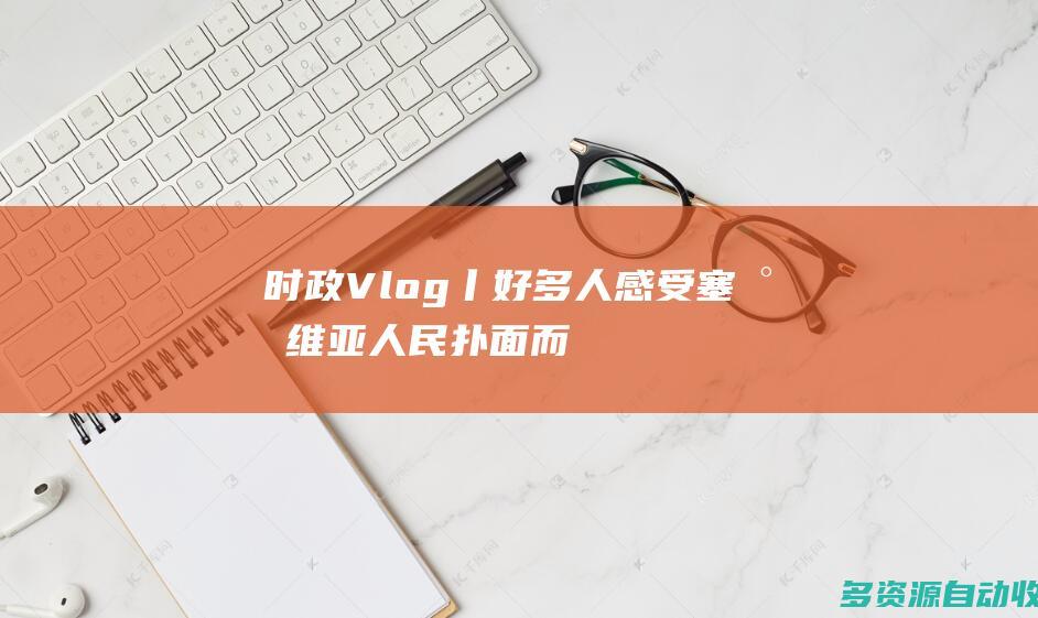 时政Vlog丨好多人感受塞尔维亚人民扑面而