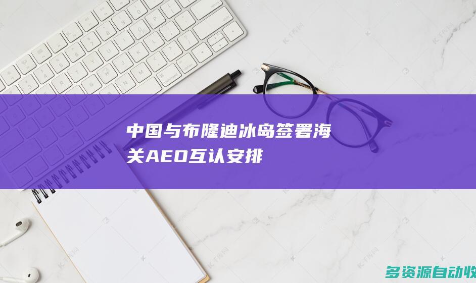 中国与布隆迪冰岛签署海关AEO互认安排