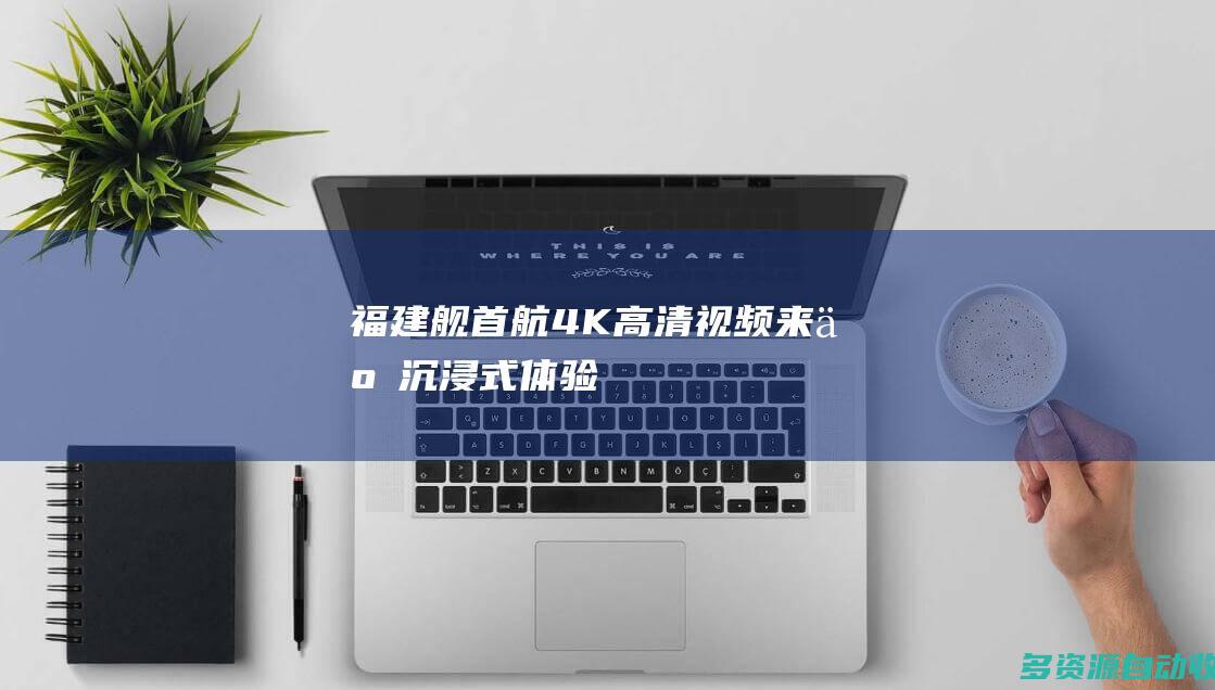 福建舰首航4K高清视频来了 沉浸式体验！