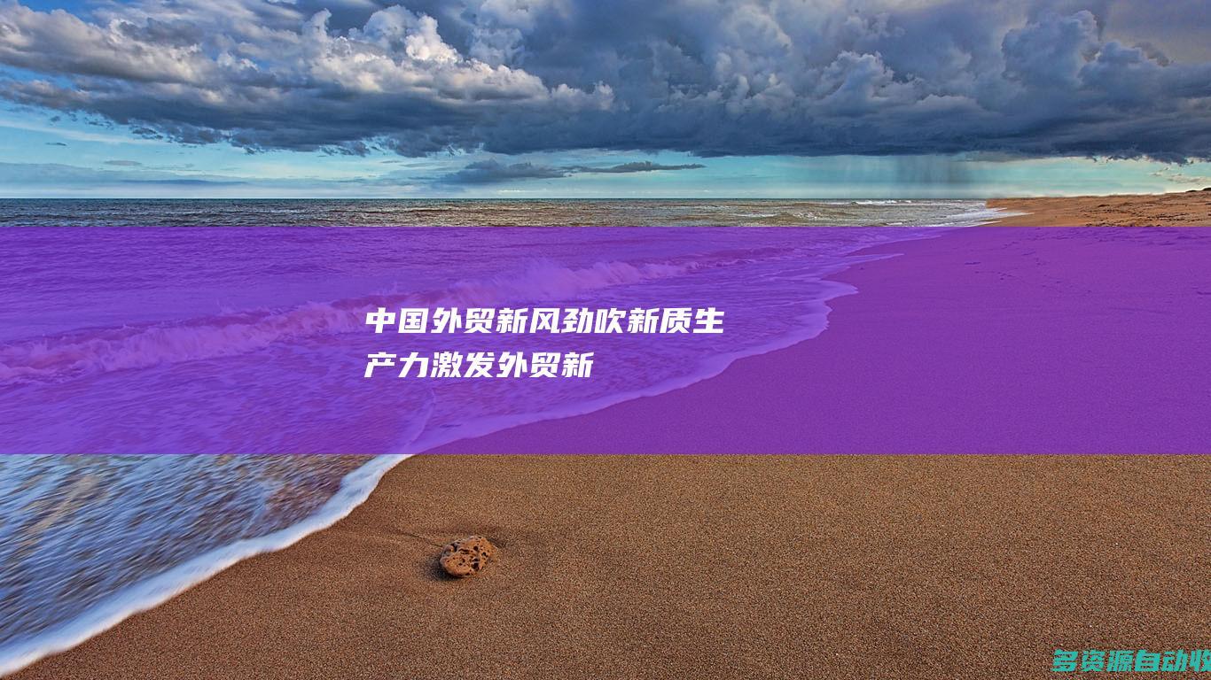 中国外贸新风劲吹新质生产力激发外贸新