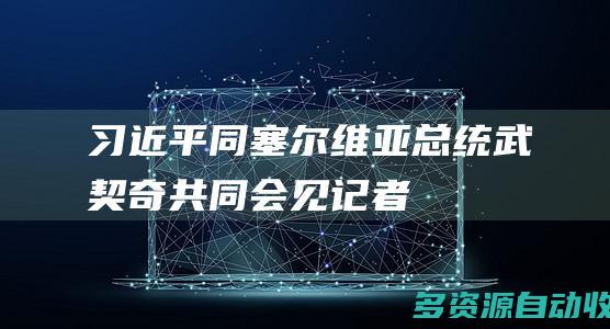 习近平同塞尔维亚总统武契奇共同会见记者