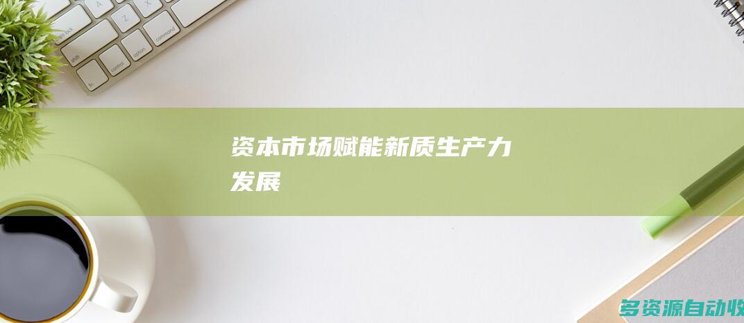 资本市场赋能新质生产力发展