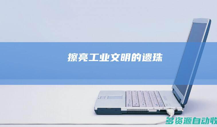擦亮工业文明的“遗珠”