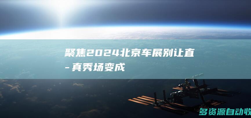 聚焦2024北京车展：别让直播“真秀场”变成流量“假赛道”