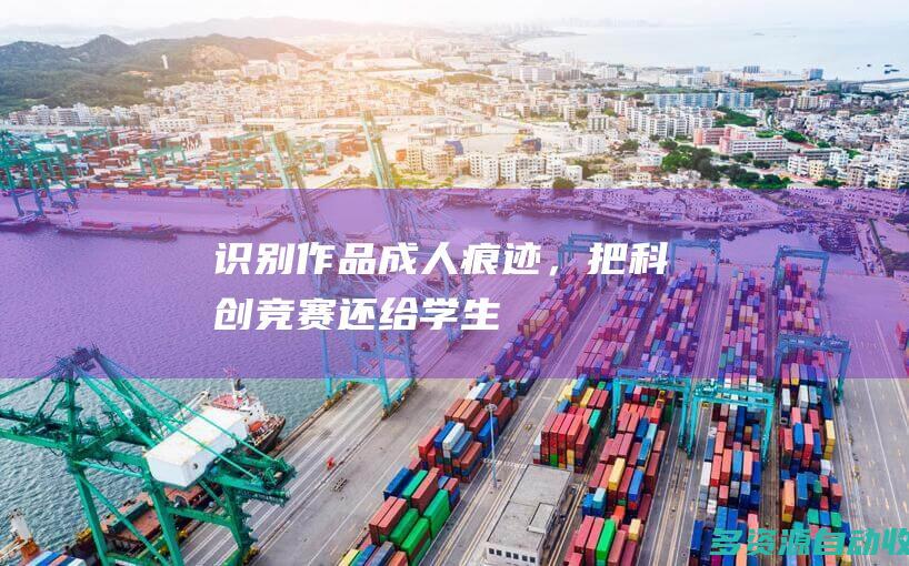 识别作品成人痕迹，把科创竞赛还给学生