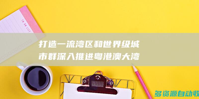 打造一流湾区和世界级城市群 深入推进粤港澳大湾区建设（专题深思）