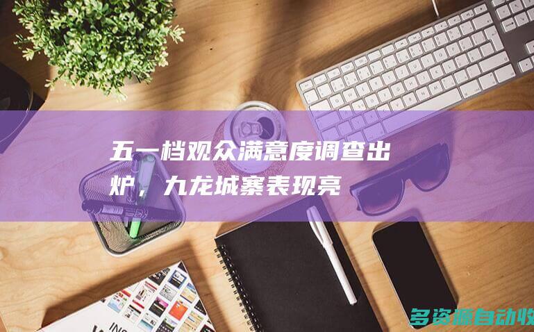 五一档观众满意度调查出炉，九龙城寨表现亮