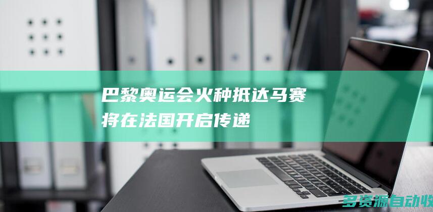 巴黎奥运会火种抵达马赛将在法国开启传递
