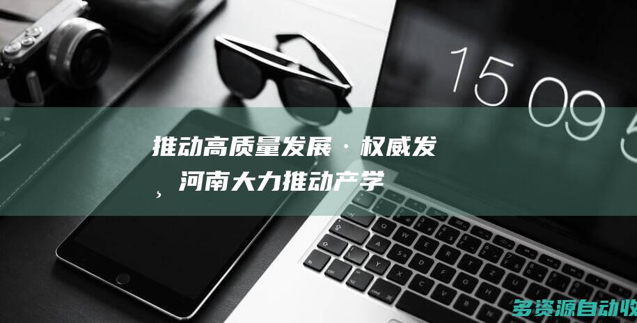 推动高质量发展·权威发布河南大力推动产学