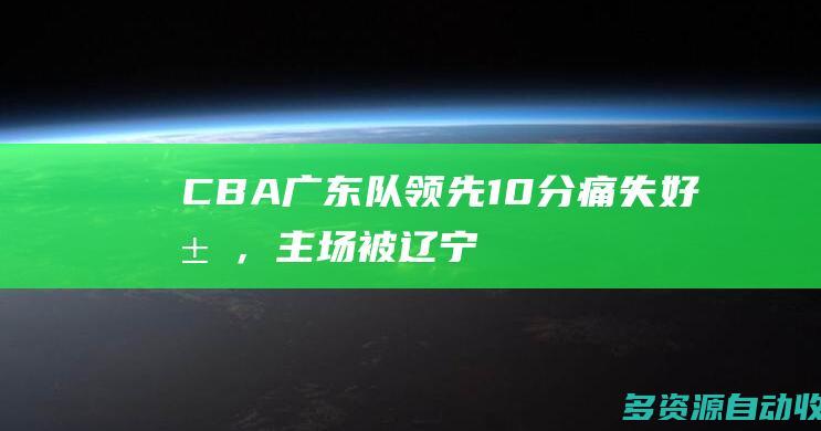 CBA广东队领先10分痛失好局，主场被辽宁